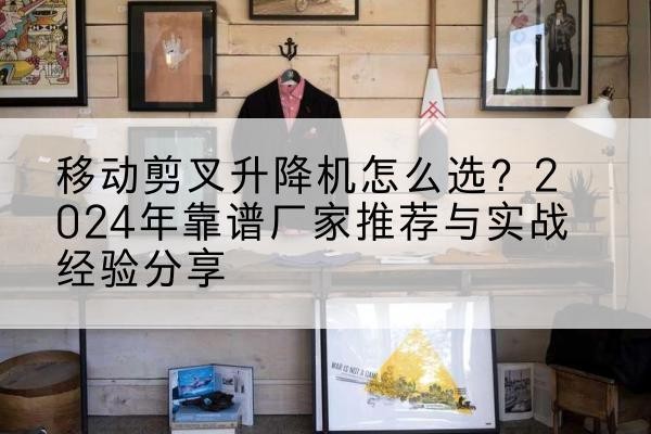 冕宁升降平台厂家推荐-移动剪叉升降机怎么选?2024年靠谱厂家推荐与实战经验分享