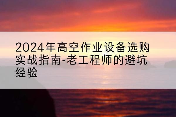 冕宁高空作业升降机厂家推荐-2024年高空作业设备选购实战指南-老工程师的避坑经验