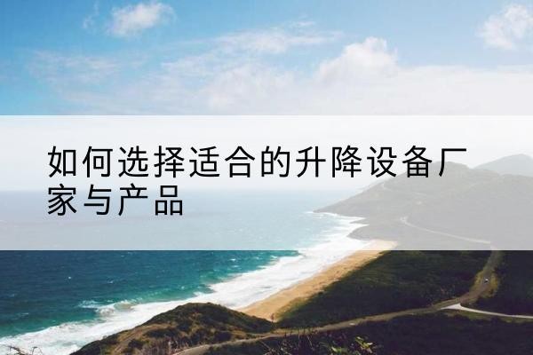 冕宁电动升降平台厂家-如何选择适合的升降设备厂家与产品