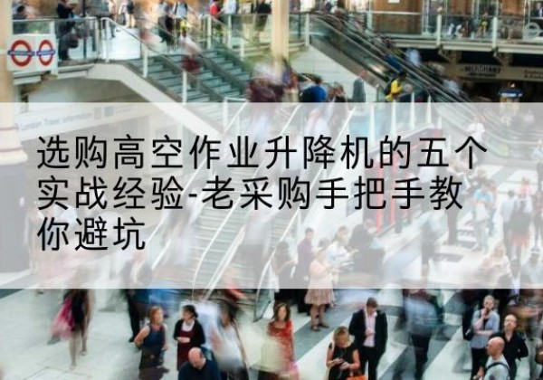 冕宁高空作业升降机厂家-选购高空作业升降机的五个实战经验-老采购手把手教你避坑