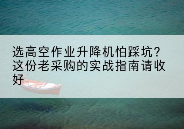 冕宁高空作业升降机厂家推荐-选高空作业升降机怕踩坑？这份老采购的实战指南请收好