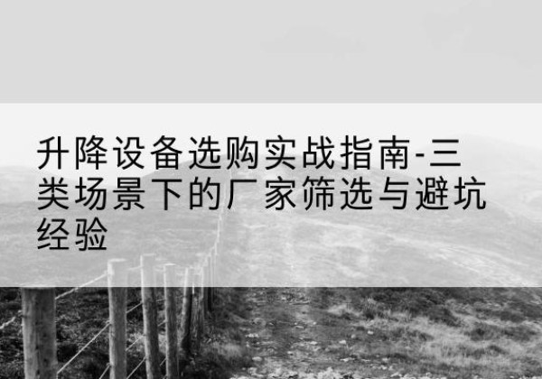 冕宁移动式升降机厂家推荐-升降设备选购实战指南-三类场景下的厂家筛选与避坑经验