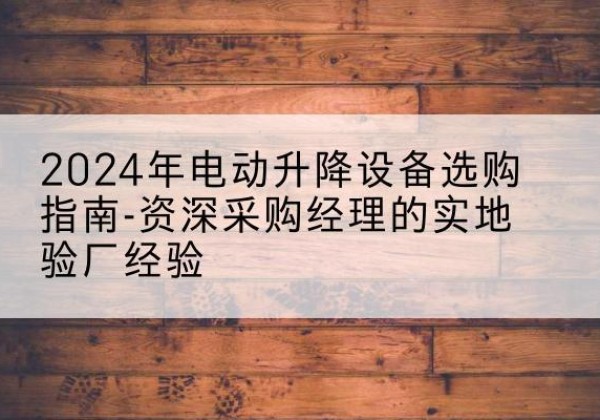 冕宁电动剪叉升降平台厂家-2024年电动升降设备选购指南-资深采购经理的实地验厂经验