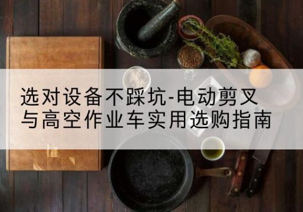 冕宁电动剪叉升降平台怎么选-选对设备不踩坑-电动剪叉与高空作业车实用选购指南