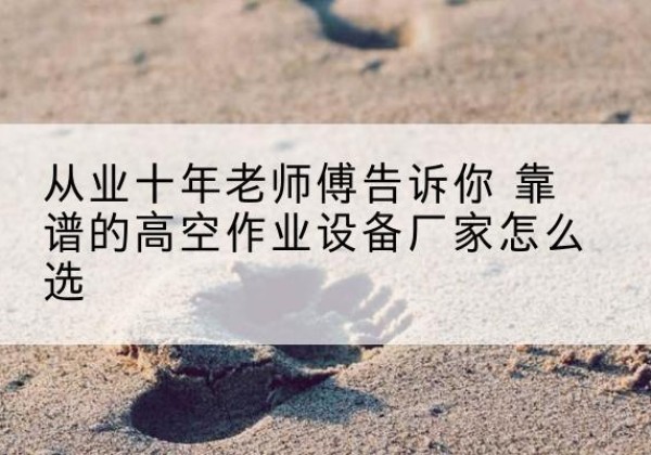冕宁高空作业升降机厂家推荐-从业十年老师傅告诉你 靠谱的高空作业设备厂家怎么选