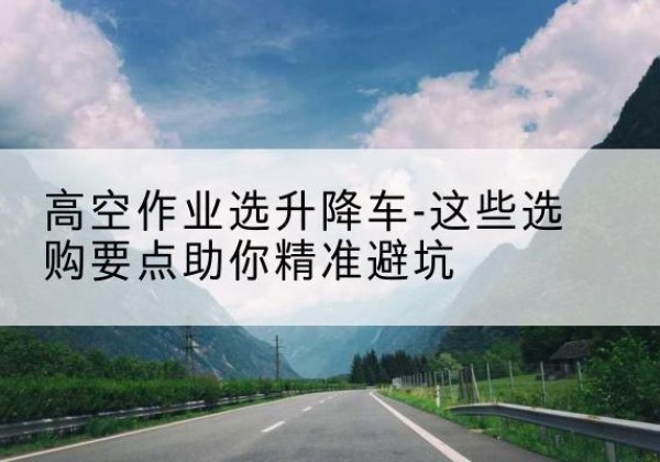 冕宁升降车厂家-高空作业选升降车-这些选购要点助你*避坑