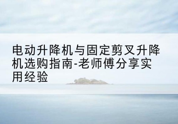 冕宁电动升降机怎么选-电动升降机与固定剪叉升降机选购指南-老师傅分享实用经验