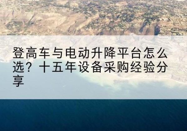 冕宁登高车厂家厂家-登高车与电动升降平台怎么选？十五年设备采购经验分享