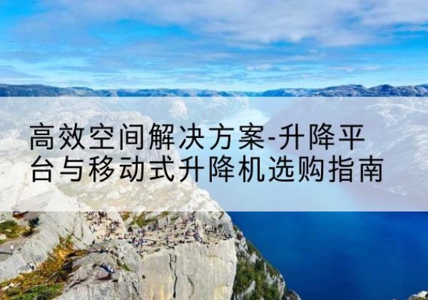 冕宁升降平台厂家-*空间解决方案-升降平台与移动式升降机选购指南