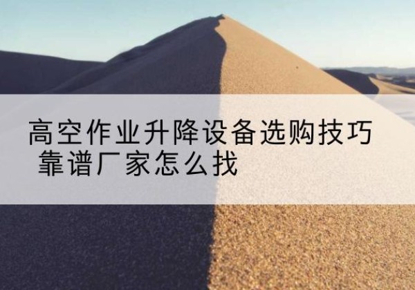 冕宁电动升降平台厂家推荐-高空作业升降设备选购技巧 靠谱厂家怎么找