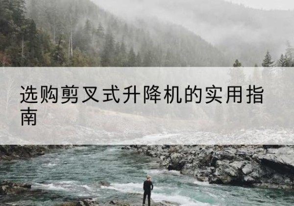 冕宁剪叉式升降机怎么选-选购剪叉式升降机的实用指南