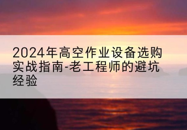 冕宁高空作业升降机厂家推荐-2024年高空作业设备选购实战指南-老工程师的避坑经验