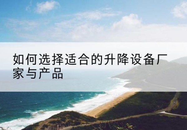 冕宁电动升降平台厂家-如何选择适合的升降设备厂家与产品